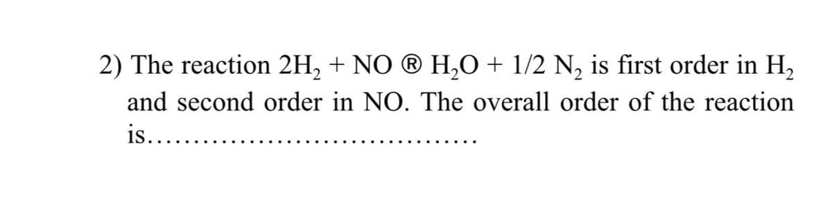 2) The reaction 2H, + NO ® H,O + 1/2 N, is first order in H,
and second order in NO. The overall order of the reaction
is..
