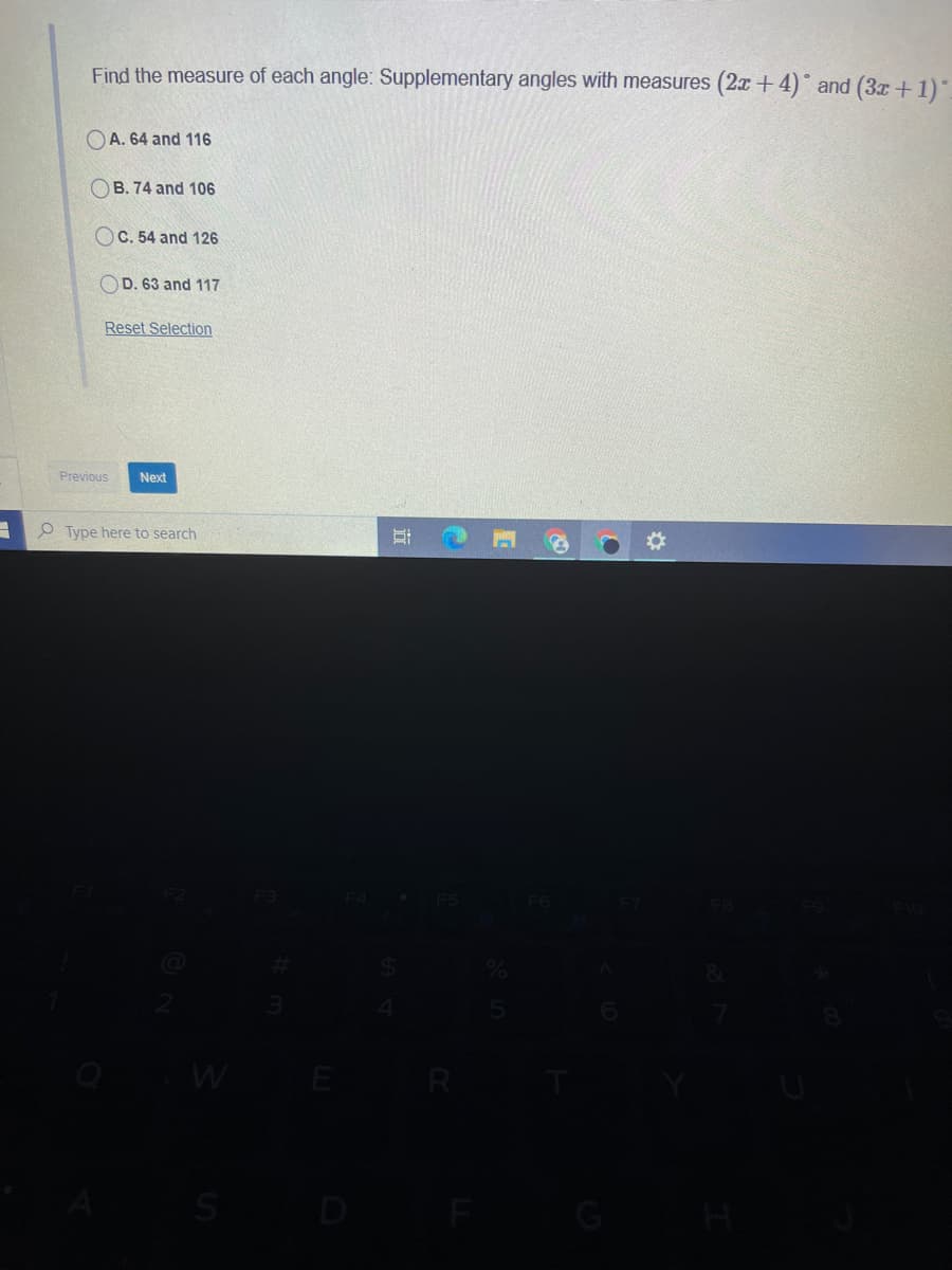 Find the measure of each angle: Supplementary angles with measures (2x + 4)° and (3x +1).
OA. 64 and 116
OB. 74 and 106
OC. 54 and 126
OD. 63 and 117
Reset Selection
Previous
Next
e Type here to search
E
S
D
