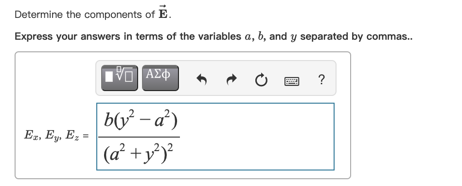 Determine the components of E.
Express your answers in terms of the variables a, b, and y separated by commas..
ΑΣΦ
?
b(y² – a²)
Ex, Ey, Ez =
(a² +y')°
