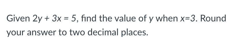 Given 2y + 3x = 5, find the value of y when x=3. Round
your answer to two decimal places.