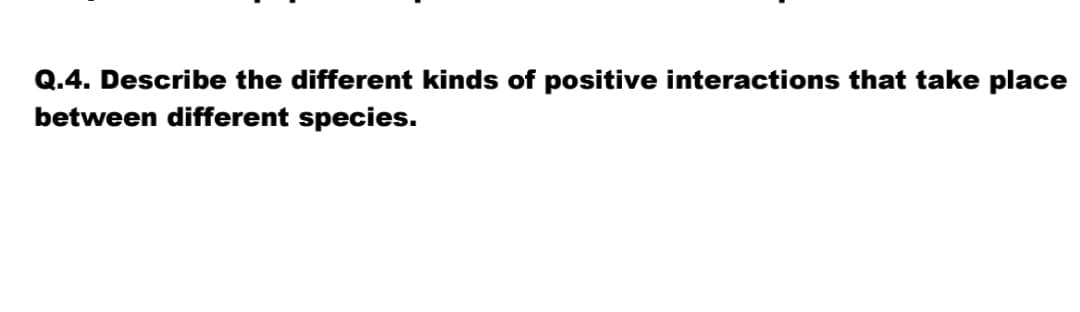 Q.4. Describe the different kinds of positive interactions that take place
between different species.
