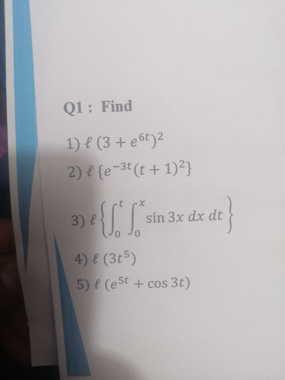 Q1: Find
1) e (3 + e 6t)2
2) e {e-3t (t + 1)²}
3) e
sin 3x dx dt
4) e (3t5)
5) e (est + cos 3t)
