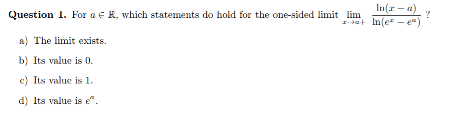 In(x – a)
?
-
Question 1. For a E R, which statements do hold for the one-sided limit lim
1+a+ In(e# – eª)
a) The limit exists.
b) Its value is 0.
c) Its value is 1.
d) Its value is eª.
