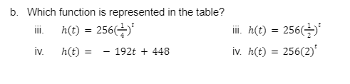 b. Which function is represented in the table?
h(t) = 256()
i. A(t) = 256(÷)
i.
iv.
h(t) :
iv. h(t) = 256(2)ʻ
192t + 448
