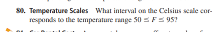 80. Temperature Scales What interval on the Celsius scale cor-
responds to the temperature range 50 < F< 95?
