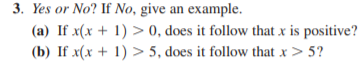 3. Yes or No? If No, give an example.
(a) If x(x + 1) > 0, does it follow that x is positive?
(b) If x(x + 1) > 5, does it follow that x > 5?
