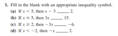 1. Fill in the blank with an appropriate inequality symbol.
(a) If x < 5, then x – 3 2.
(b) If x < 5, then 3x .
(c) If x2 2, then -3x.
15.
- -6.
(d) If x < -2, then -x
– 2.
