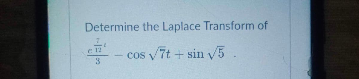 Determine the Laplace Transform of
e 12
cos 7t + sin V5 .
COS
-
3
