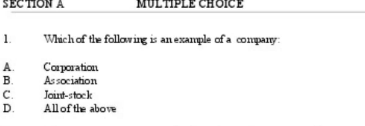 SECTION A
1.
A.
B.
C.
D.
MULTIPLE CHOICE
Which of the following is an example of a company:
Corporation
Association
Joint-stock
All of the above