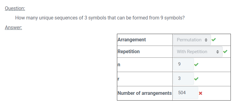Question:
How many unique sequences of 3 symbols that can be formed from 9 symbols?
Answer:
Arrangement
Permutation +
Repetition
With Repetition
3
Number of arrangements
504
