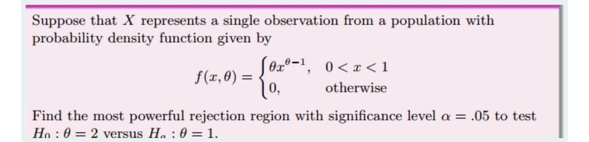 Suppose that X represents a single observation from a population with
probability density function given by
S0x°-1, 0<x <1
f(x, 8) =
0,
otherwise
Find the most powerful rejection region with significance level a = .05 to test
Ho : 0 = 2 versus H. : 0 = 1.
