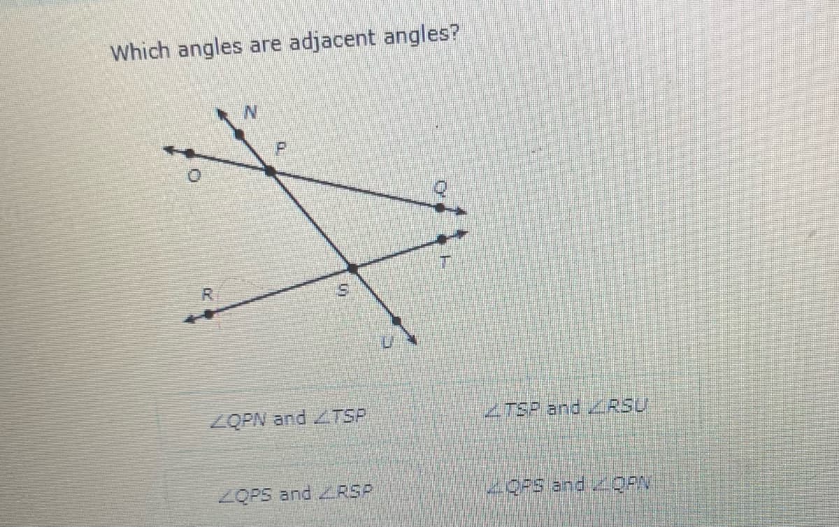 Which angles are adjacent angles?
ZOPN and ZTSP
ZTSP and RSU
ZOPS and RSP
2OPS and OPN
