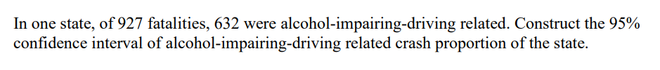 In one state, of 927 fatalities, 632 were alcohol-impairing-driving related. Construct the 95%
confidence interval of alcohol-impairing-driving related crash proportion of the state.