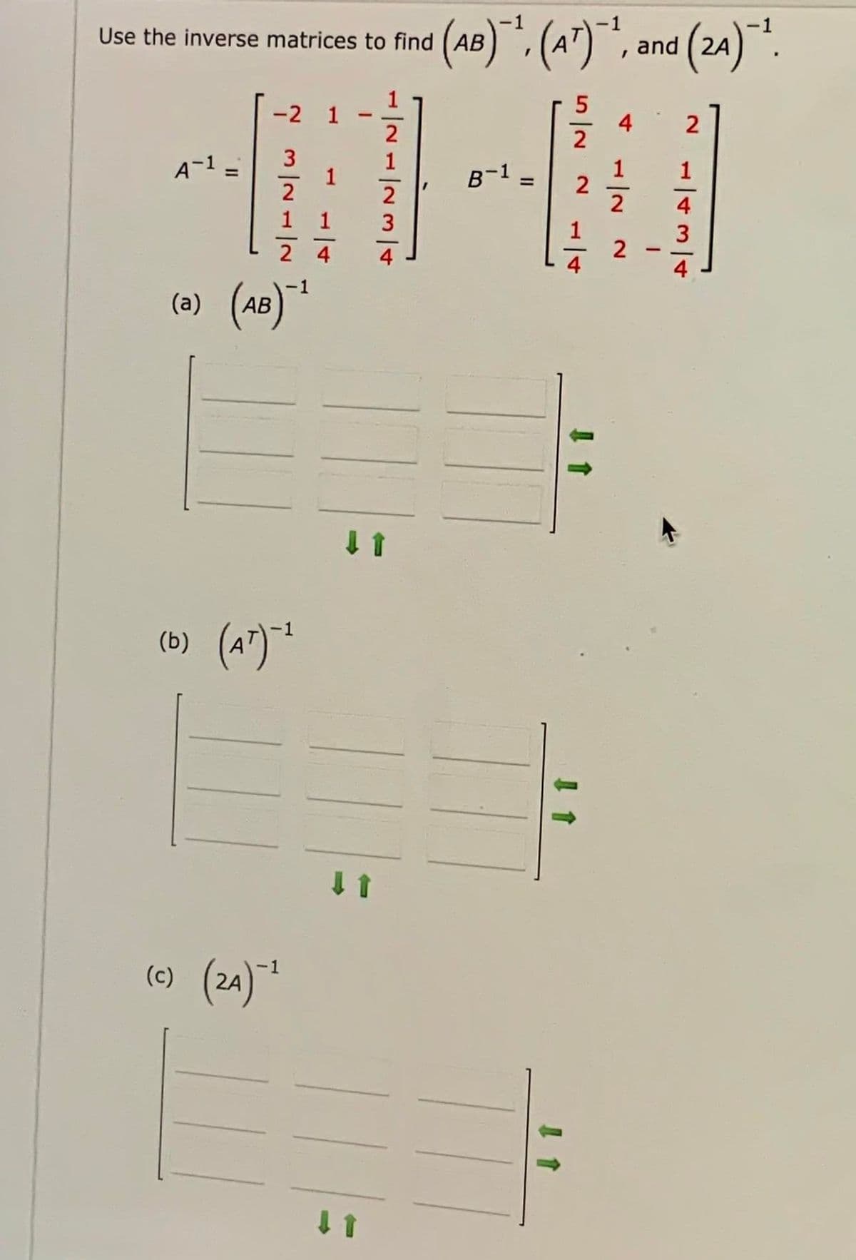 Use the inverse matrices to find (AB
and ( 2A
-2 1
4
2
2
3
1
2
A-1 =
1
B-1
1
1
%3D
%3D
2
4
1
1
3
2 4
4
4
(0) (A8)
-1
АВ
(b) (A")
2A
