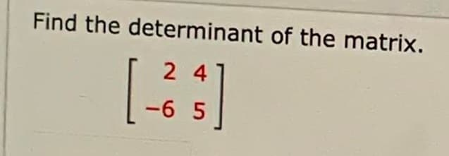 Find the determinant of the matrix.
2 4
-6 5

