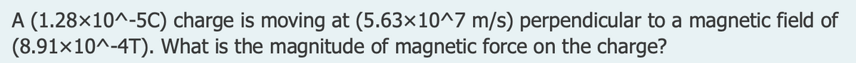 A (1.28×10^-5C) charge is moving at (5.63×10^7 m/s) perpendicular to a magnetic field of
(8.91x10^-4T). What is the magnitude of magnetic force on the charge?
