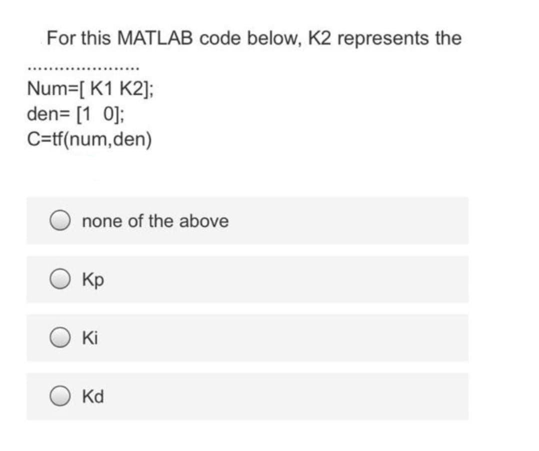 For this MATLAB code below, K2 represents the
Num=[ K1 K2];
den= [1 0];
C=tf(num,den)
none of the above
Кр
O Ki
O Kd
