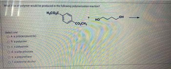 What t pe of polymer would be produced in the following polymerization reaction?
H3CO,C.
OH
но
Co,CH,
Select one:
O a. a poly(acrylonitrile).
O b. a polyester
O c.a polyamide
Od. a polycarbonate
O e. a polyurethane
o f.a polyvinyl alcohol
