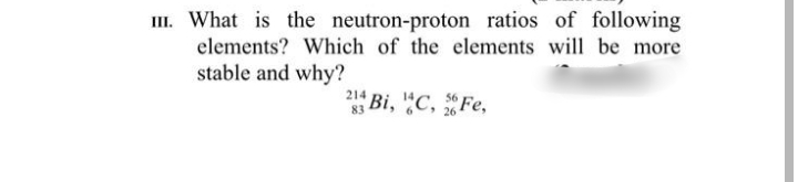 III. What is the neutron-proton ratios of following
elements? Which of the elements will be more
stable and why?
214
3 Bi, "C, Fe,
26
