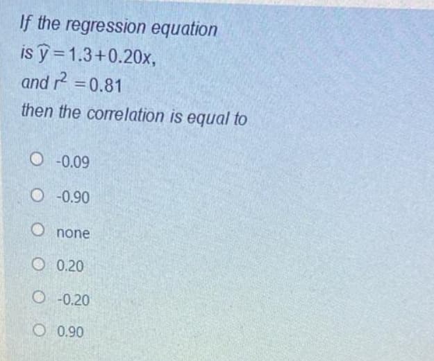 If the regression equation
is ỹ =1.3+0.20x,
and r =0.81
then the correlation is equal to
O -0.09
O -0.90
O none
O 0.20
O -0.20
O 0.90
