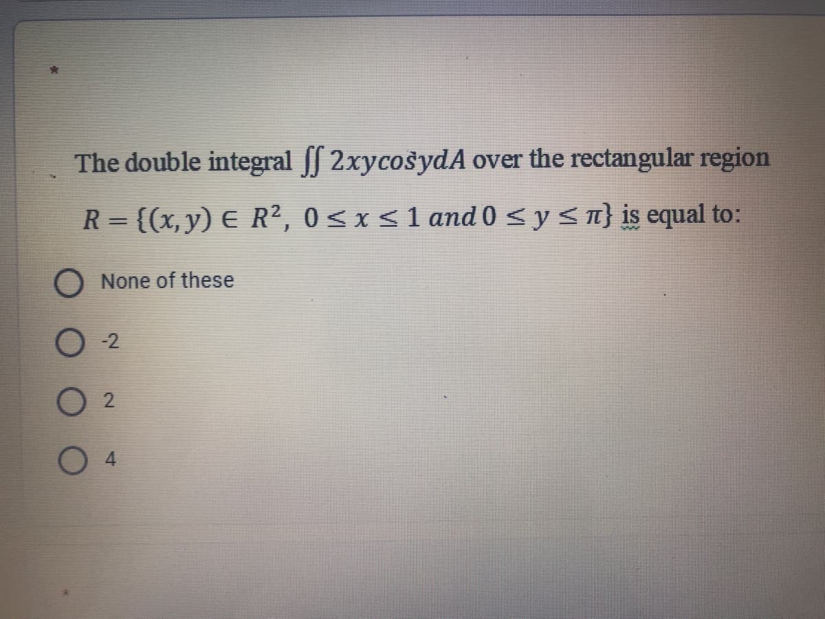The double integral ſſ 2xycosydA over the rectangular region
R = {(x, y) E R², 0<xs1 and 0 <y<n} is equal to:
%3D
O None of these
O 2
O 2
O 4
