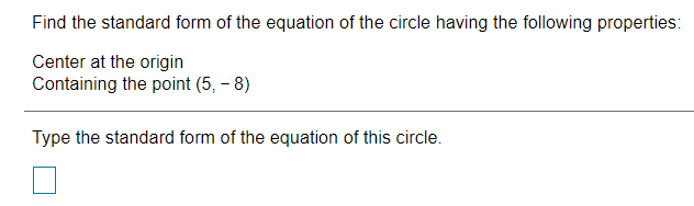 Find the standard form of the equation of the circle having the following properties:
Center at the origin
Containing the point (5, – 8)
Type the standard form of the equation of this circle.

