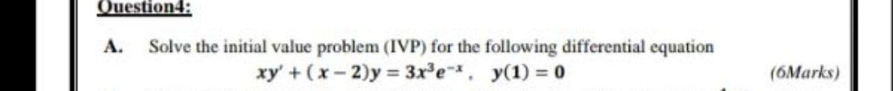 Question4:
A.
Solve the initial value problem (IVP) for the following differential equation
xy' + (x- 2)y = 3x'e, y(1) = 0
(6Marks)
