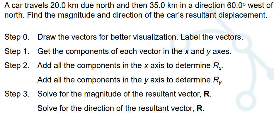 A car travels 20.0 km due north and then 35.0 km in a direction 60.0° west of
north. Find the magnitude and direction of the car's resultant displacement.
