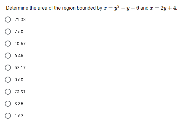 Determine the area of the region bounded by x = y² – y – 6 and x =
2y + 4.
21.33
7.50
10.67
6.45
57.17
O 0.50
О 23.91
О 3.35
O 1.57
