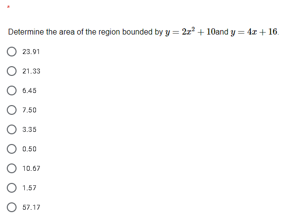 *
Determine the area of the region bounded by y = 2x2 + 10and y = 4x + 16.
23.91
O 21.33
O 6.45
O 7.50
3.35
0.50
10.67
1.57
57.17
