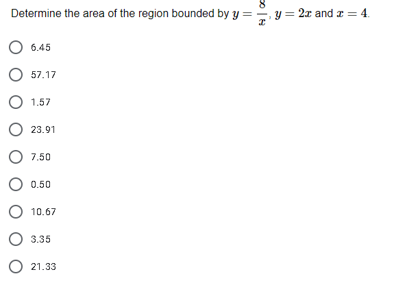 Determine the area of the region bounded by y
y = 2x and x = 4.
6.45
O 57.17
O 1.57
O 23.91
O 7.50
0.50
O 10.67
3.35
O 21.33

