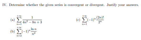 IV. Determine whether the given series is convergent or divergent. Justify your answers.
+00
( a) Σ
1
(e) E(-1)"!
,(2n)!
4n² – 8n + 3
n=1
2"
n=1
+00
In n
(b) (-1)"
n2
n=2
