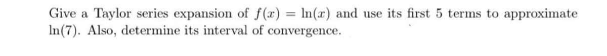 Give a Taylor series expansion of f(x) = In(x) and use its first 5 terms to approximate
In(7). Also, determine its interval of convergence.
