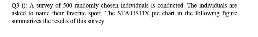 Q3 i): A survey of 500 randomly chosen individuals is conducted. The individuals are
asked to name their favorite sport. The STATISTIX pie chart in the following figure
summarizes the results of this survey
