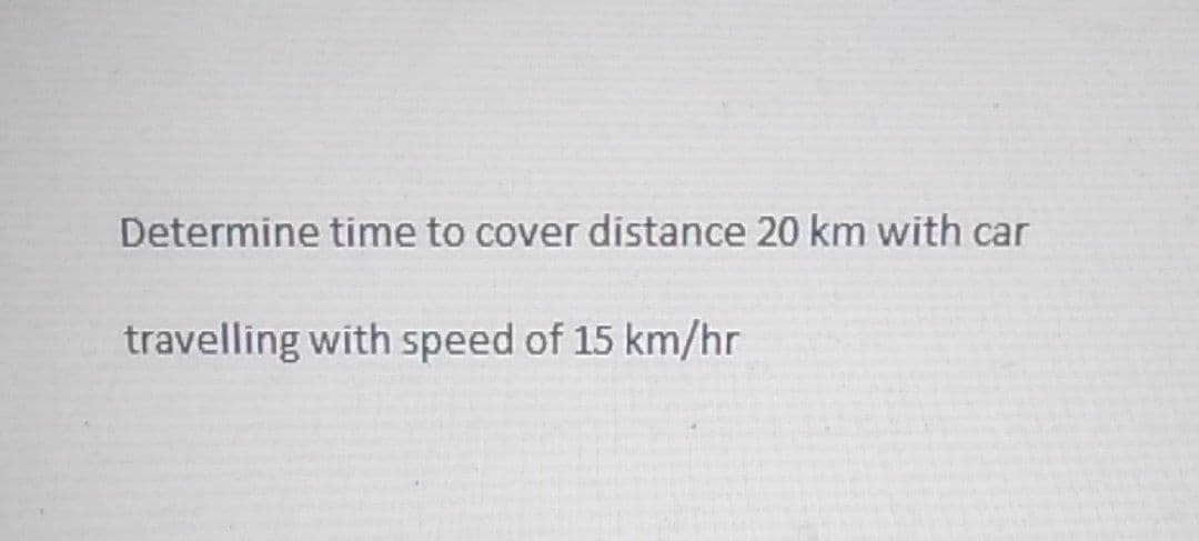 Determine time to cover distance 20 km with car
travelling with speed of 15 km/hr