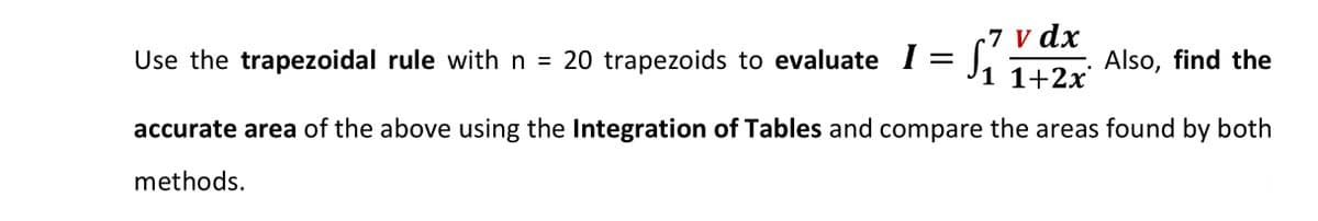 7 v dx
1 1+2x
Use the trapezoidal rule with n = 20 trapezoids to evaluate 1= J
Also, find the
accurate area of the above using the Integration of Tables and compare the areas found by both
methods.
