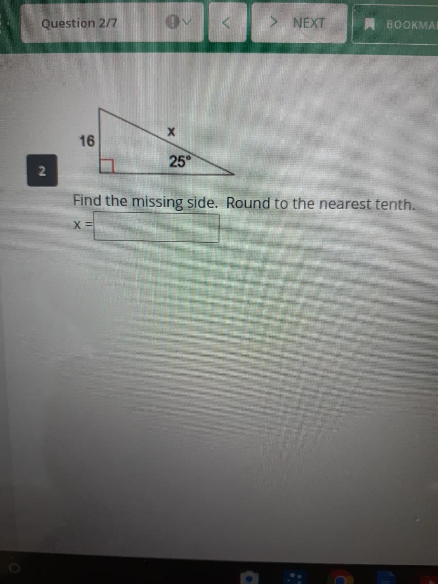 Question 2/7
> NEXT
BOOKMAR
16
25°
Find the missing side. Round to the nearest tenth.
2.
