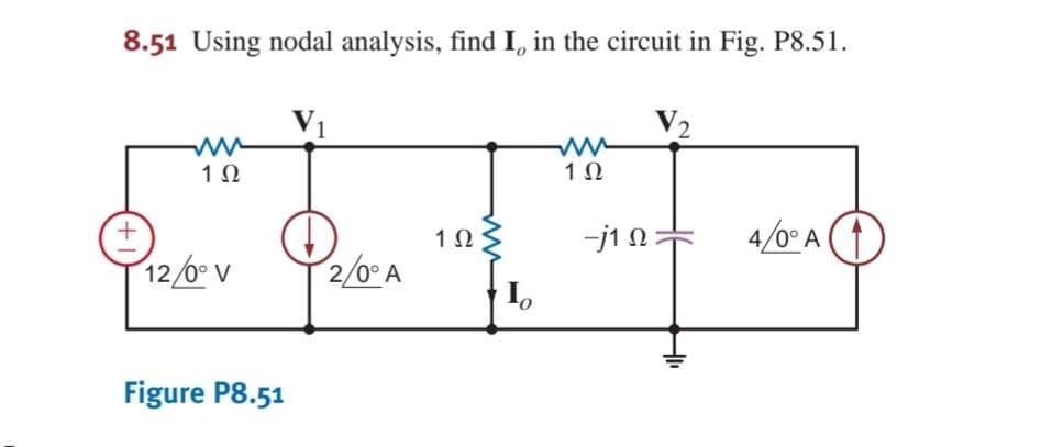 8.51 Using nodal analysis, find I, in the circuit in Fig. P8.51.
V1
V2
1Ω
1Ω
+.
1Ω.
-j1 N =
4/0° A
12/0° V
2/0° A
I.
Figure P8.51
