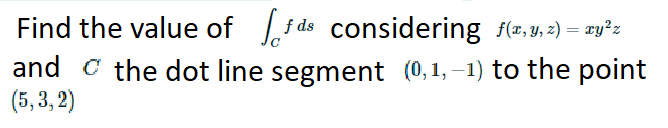 Find the value of f ds considering f(,4, 2) = zy°z
and C the dot line segment (0,1, –1) to the point
(5, 3, 2)
