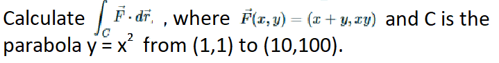 Calculate F. dr, , where F(z, y) = (x + y, xy) and C is the
parabola y = x from (1,1) to (10,100).
2

