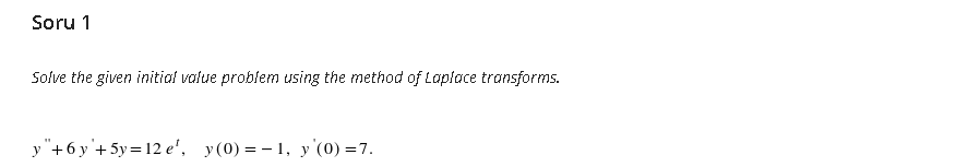 Soru 1
Solve the given initial value problem using the method of Laplace transforms.
y "+6 y'+ 5y=12 e', y(0) = - 1, y (0) =7.
