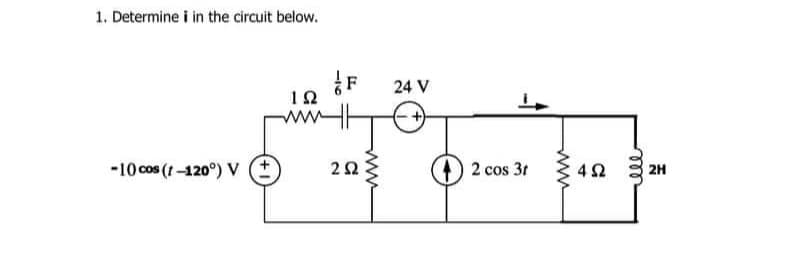 1. Determine i in the circuit below.
~10cos(t −120°) V (+
ΤΩ
F
2Ω
24 V
2 cos 3r
4Ω
| 2Η