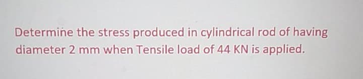 Determine the stress produced in cylindrical rod of having
diameter 2 mm when Tensile load of 44 KN is applied.
