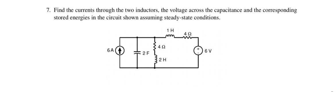 7. Find the currents through the two inductors, the voltage across the capacitance and the corresponding
stored energies in the circuit shown assuming steady-state conditions.
1 H
6 A
6 V
E2 F
2 H
