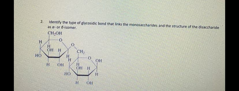 2.
Identify the type of glycosidic bond that links the monosaccharides and the structure of the disaccharide
as a- or 8-isomer.
CH,OH
H.
H
OH H
CH:
H
но
OH
H
OH H
H.
OH
H.
OH
