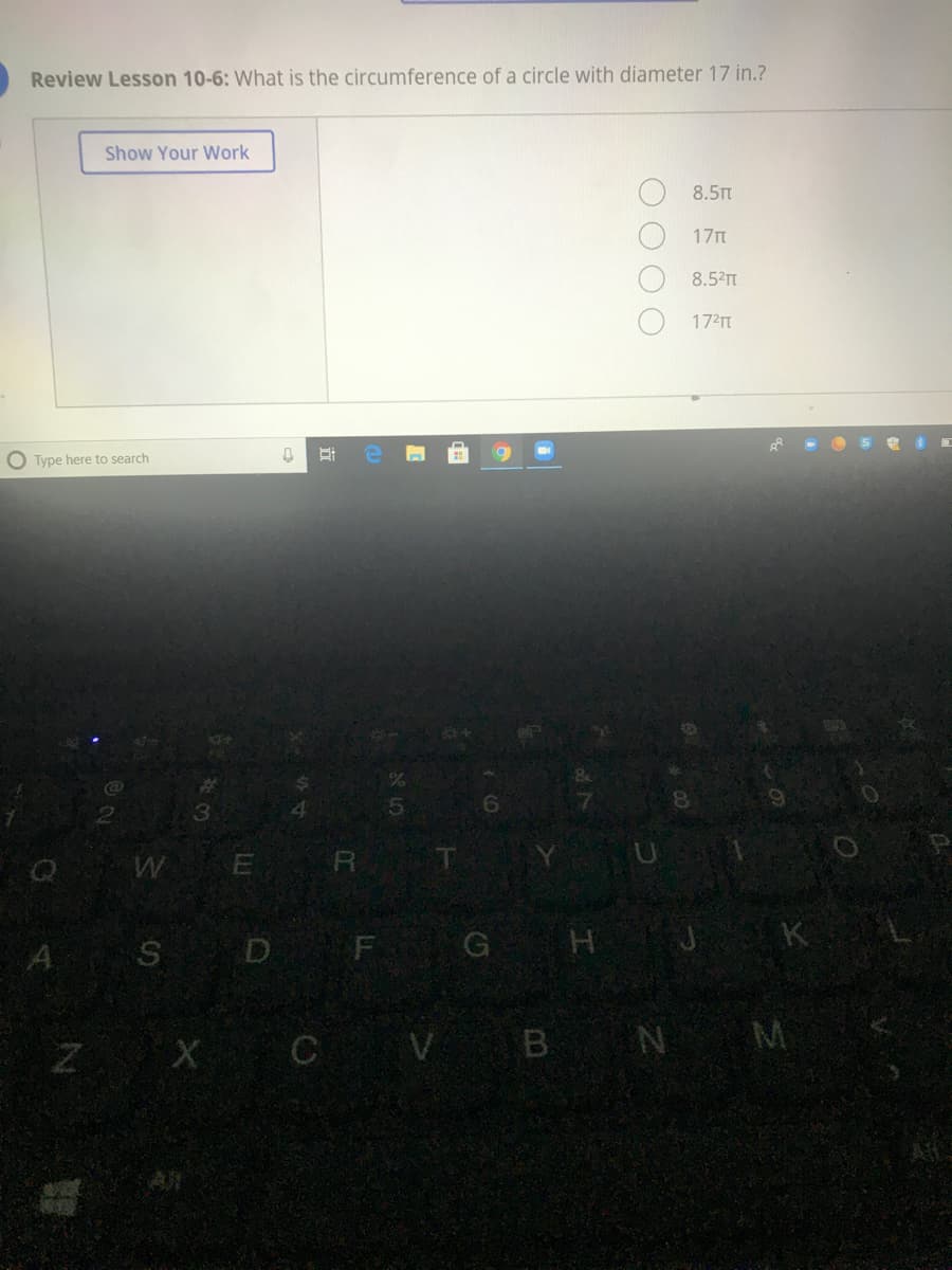 Review Lesson 10-6: What is the circumference of a circle with diameter 17 in.?
Show Your Work
8.5t
17TT
8.52TT
1721T
O Type here to search
3
A S D F
G H J K
AV B N M
AlN
OO OO
