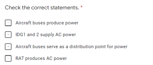 Check the correct statements. *
Aircraft buses produce power
IDG1 and 2 supply AC power
Aircraft buses serve as a distribution point for power
RAT produces AC power
