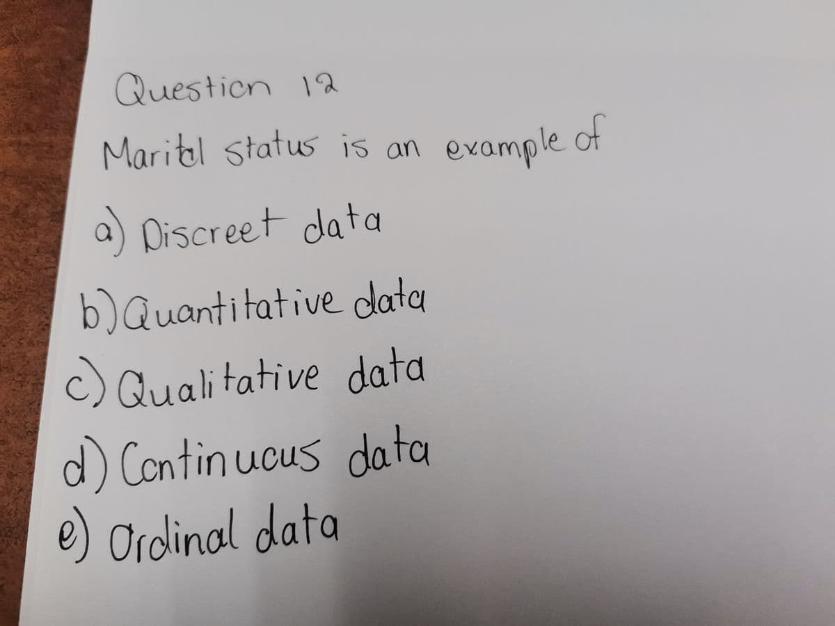 Question 12
Marital status is an example
a)
eet da
b) Quantitative data
Qualitative data
d) Continuous data
e) Ordinal data
of