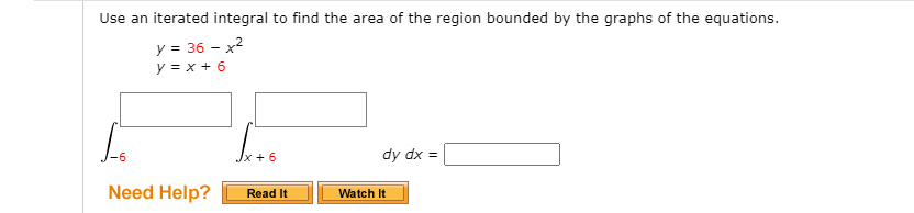 Use an iterated integral to find the area of the region bounded by the graphs of the equations.
y = 36 - x2
y = x + 6
-6
Jx +6
dy dx =
Need Help?
Read It
Watch It
