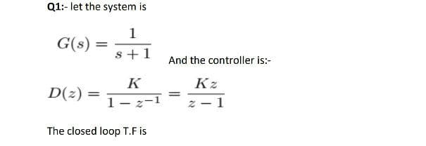 Q1:- let the system is
1
G(s)
s +1
And the controller is:-
K
Kz
D(z)
%3D
1- z-1
z - 1
The closed loop T.F is
